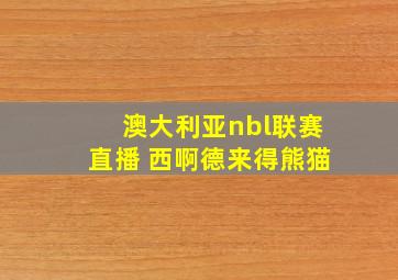 澳大利亚nbl联赛直播 西啊德来得熊猫